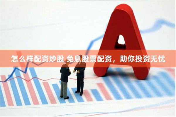 怎么样配资炒股 免息股票配资，助你投资无忧