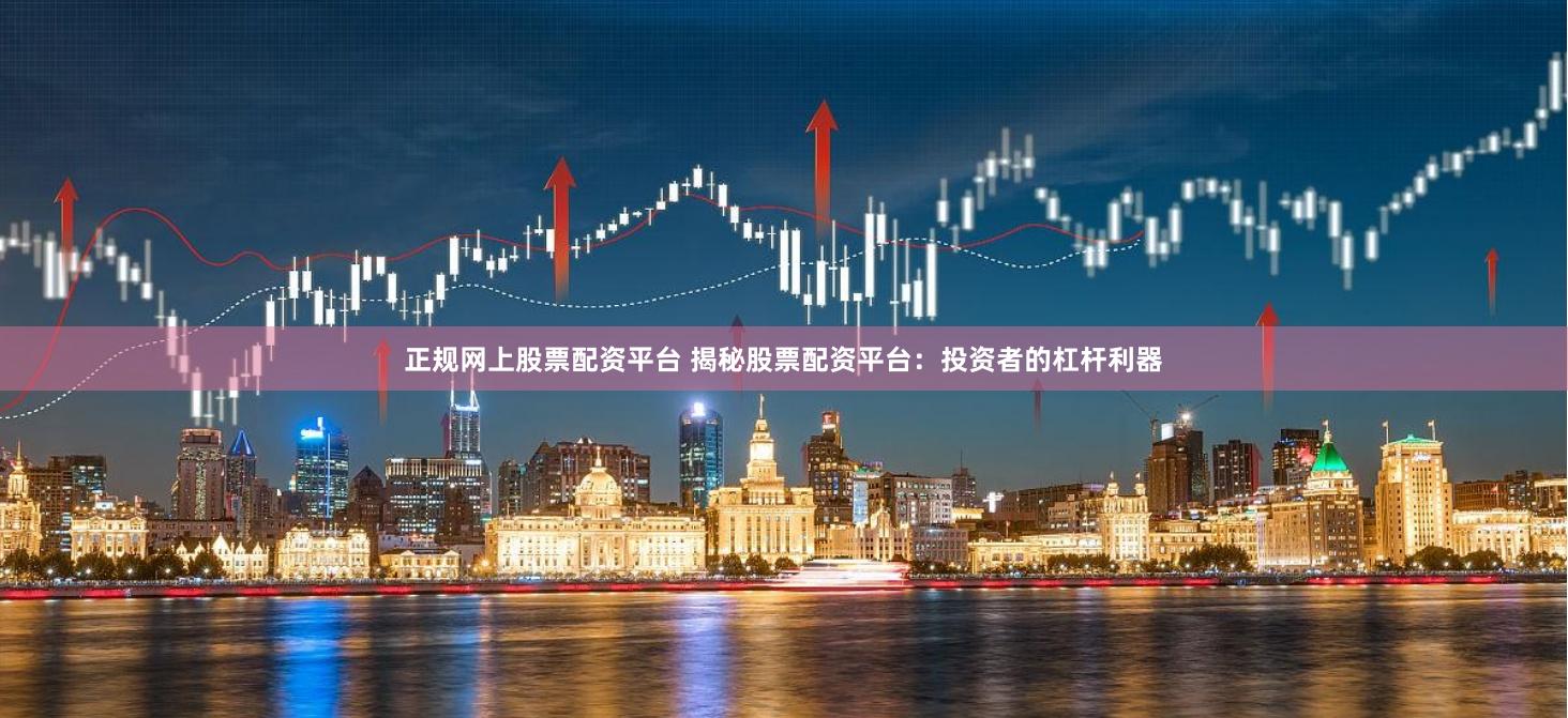 正规网上股票配资平台 揭秘股票配资平台：投资者的杠杆利器