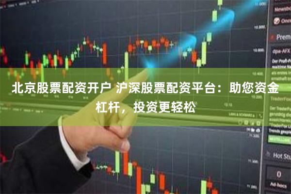 北京股票配资开户 沪深股票配资平台：助您资金杠杆，投资更轻松