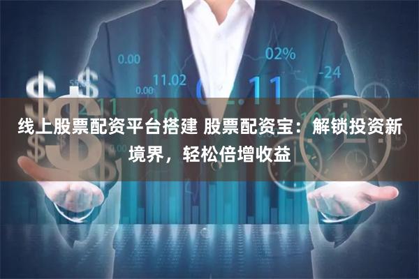 线上股票配资平台搭建 股票配资宝:解锁投资新境界,轻松倍增收益