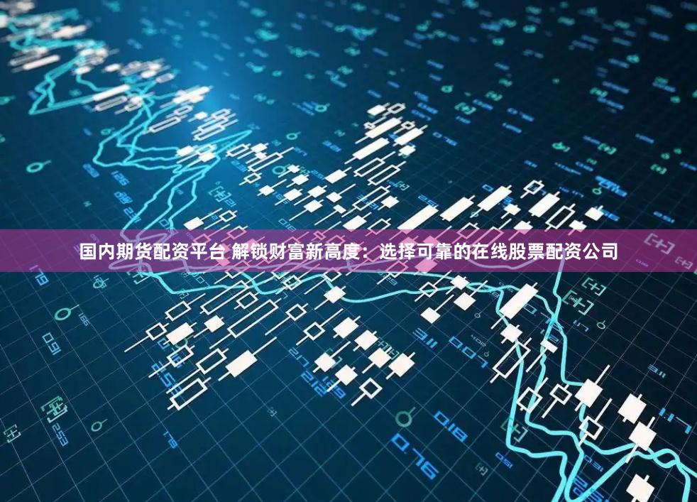 国内期货配资平台 解锁财富新高度：选择可靠的在线股票配资公司