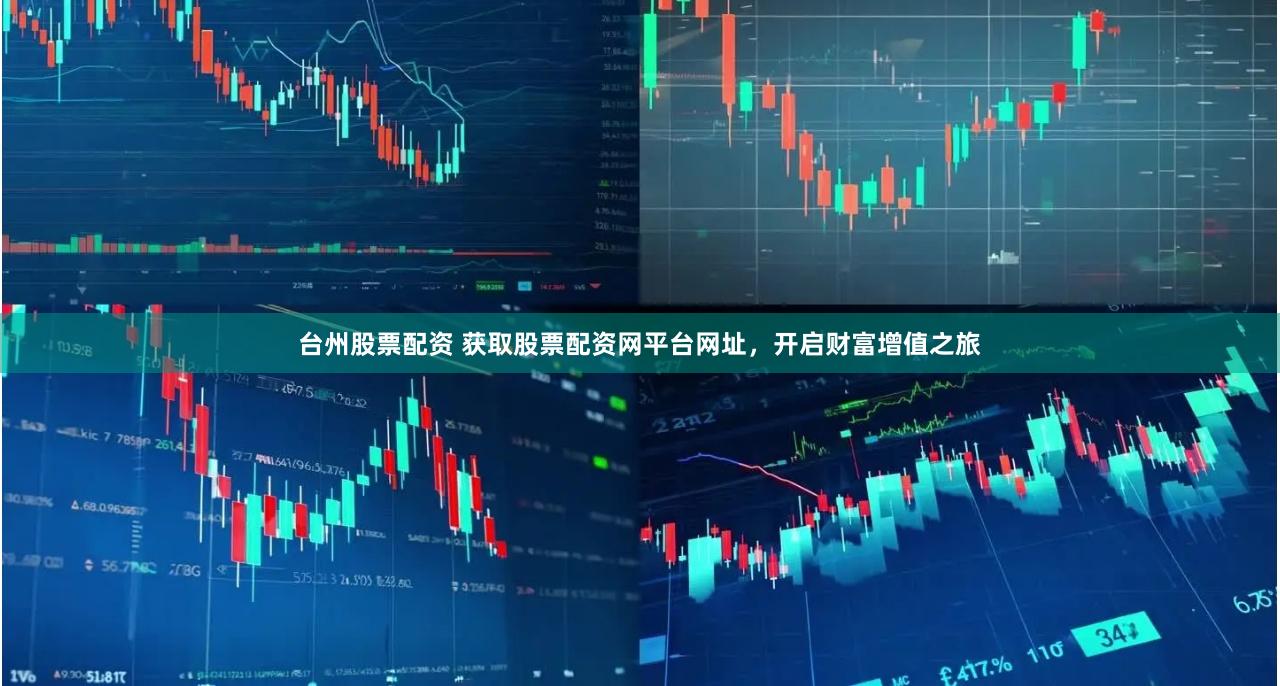 台州股票配资 获取股票配资网平台网址，开启财富增值之旅