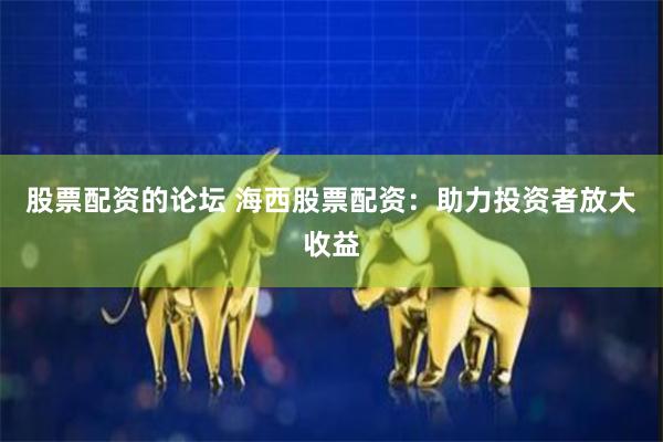 股票配资的论坛 海西股票配资：助力投资者放大收益