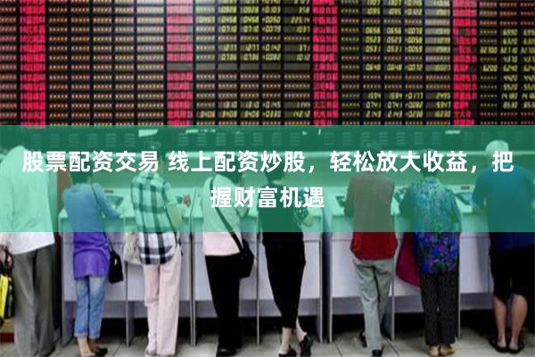 股票配资交易 线上配资炒股，轻松放大收益，把握财富机遇