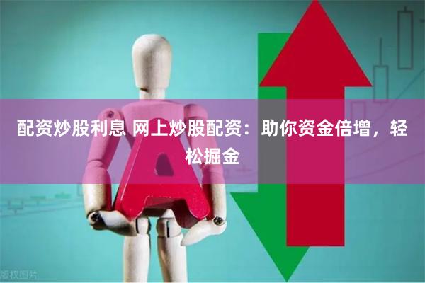 配资炒股利息 网上炒股配资：助你资金倍增，轻松掘金