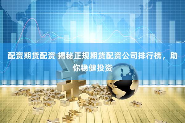 配资期货配资 揭秘正规期货配资公司排行榜，助你稳健投资