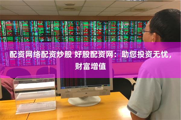 配资网络配资炒股 好股配资网：助您投资无忧，财富增值