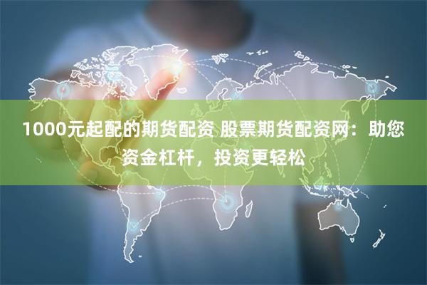 1000元起配的期货配资 股票期货配资网：助您资金杠杆，投资更轻松