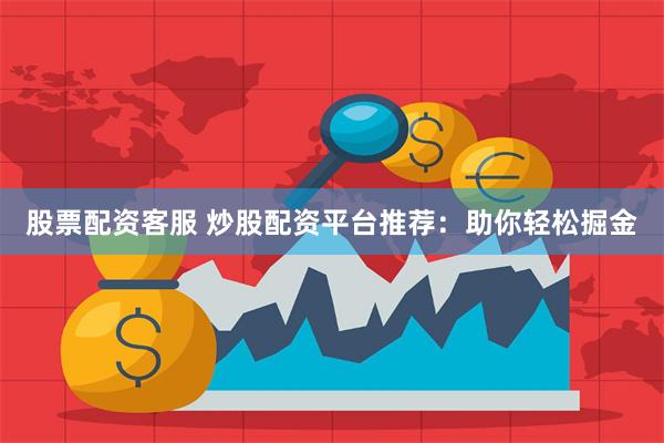 股票配资客服 炒股配资平台推荐：助你轻松掘金