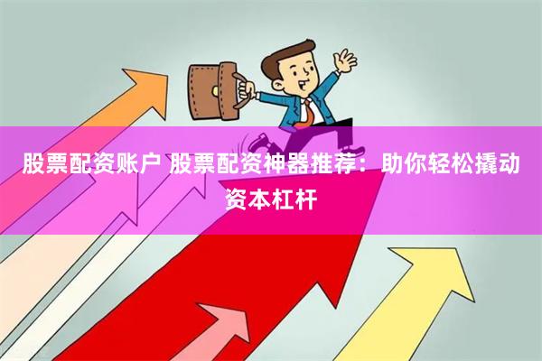 股票配资账户 股票配资神器推荐：助你轻松撬动资本杠杆