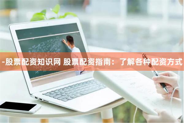 -股票配资知识网 股票配资指南：了解各种配资方式