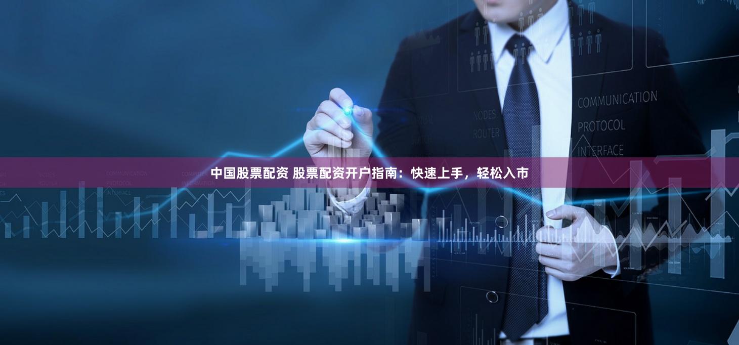 中国股票配资 股票配资开户指南：快速上手，轻松入市