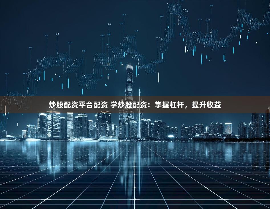 炒股配资平台配资 学炒股配资：掌握杠杆，提升收益