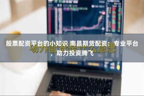 股票配资平台的小知识 南昌期货配资：专业平台，助力投资腾飞