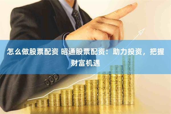 怎么做股票配资 昭通股票配资：助力投资，把握财富机遇