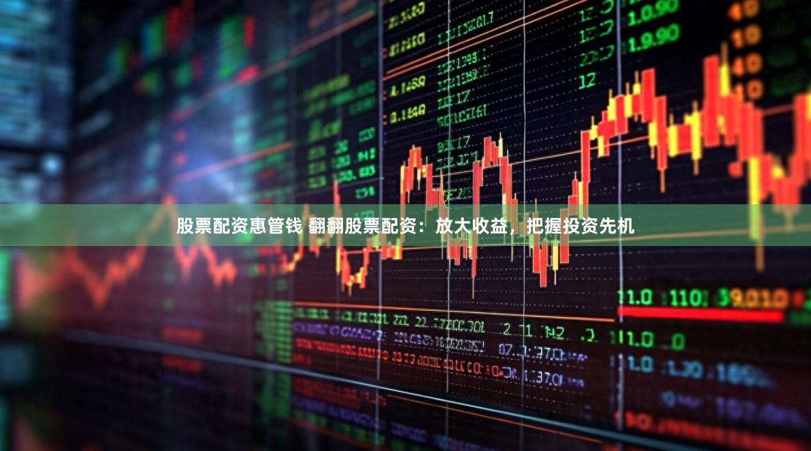 股票配资惠管钱 翻翻股票配资：放大收益，把握投资先机