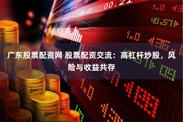 广东股票配资网 股票配资交流：高杠杆炒股，风险与收益共存