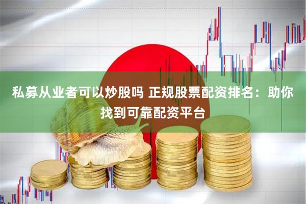 私募从业者可以炒股吗 正规股票配资排名：助你找到可靠配资平台