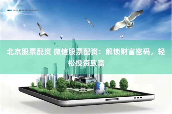 北京股票配资 微信股票配资：解锁财富密码，轻松投资致富