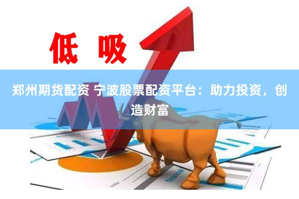 郑州期货配资 宁波股票配资平台：助力投资，创造财富