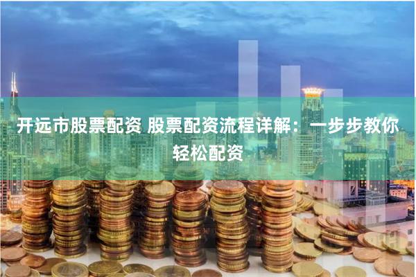 开远市股票配资 股票配资流程详解：一步步教你轻松配资