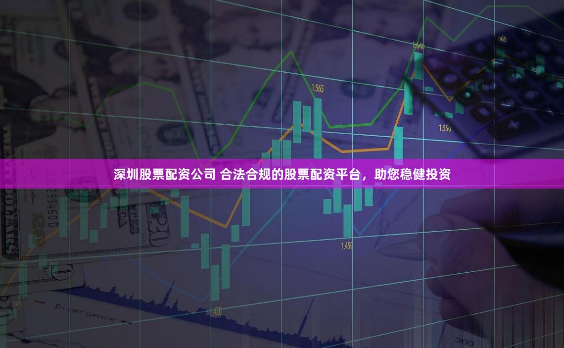 深圳股票配资公司 合法合规的股票配资平台，助您稳健投资