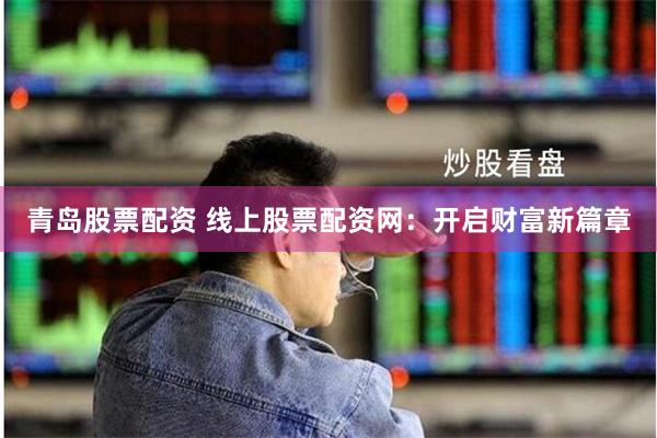 青岛股票配资 线上股票配资网：开启财富新篇章