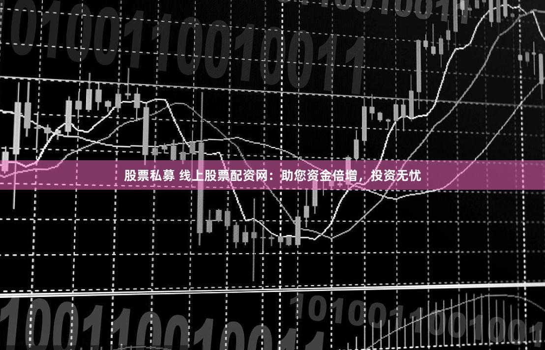 股票私募 线上股票配资网：助您资金倍增，投资无忧