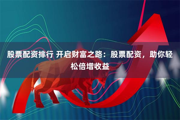 股票配资排行 开启财富之路：股票配资，助你轻松倍增收益