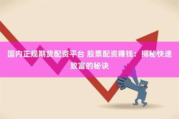 国内正规期货配资平台 股票配资赚钱：揭秘快速致富的秘诀