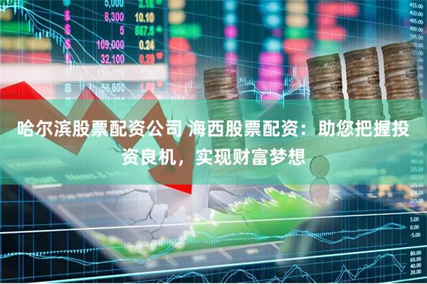 哈尔滨股票配资公司 海西股票配资：助您把握投资良机，实现财富梦想