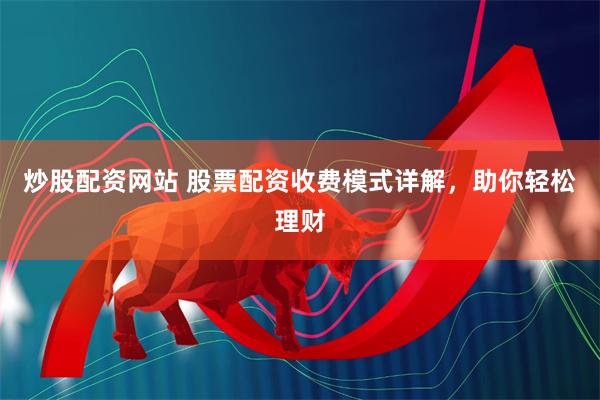 炒股配资网站 股票配资收费模式详解，助你轻松理财