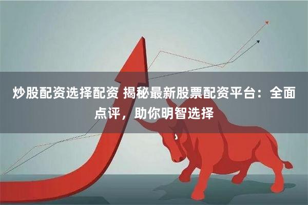 炒股配资选择配资 揭秘最新股票配资平台：全面点评，助你明智选择