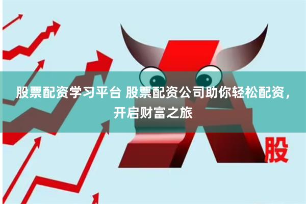 股票配资学习平台 股票配资公司助你轻松配资，开启财富之旅