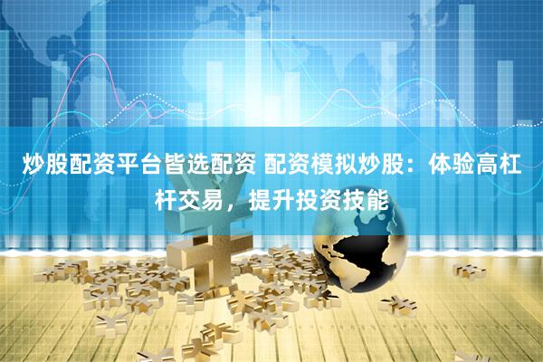 炒股配资平台皆选配资 配资模拟炒股：体验高杠杆交易，提升投资技能