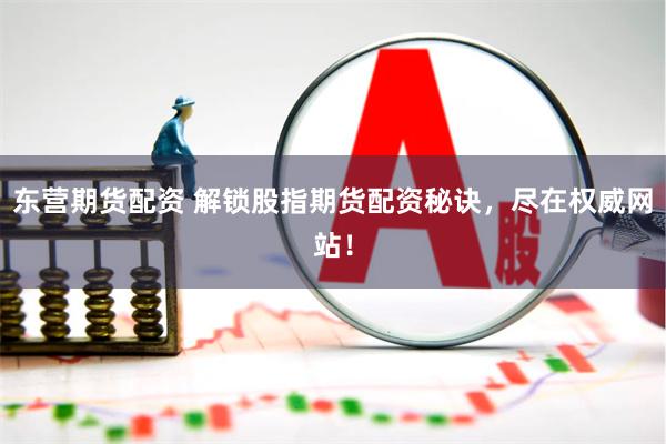 东营期货配资 解锁股指期货配资秘诀，尽在权威网站！