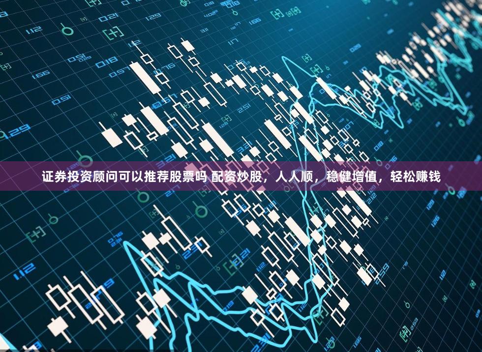证券投资顾问可以推荐股票吗 配资炒股，人人顺，稳健增值，轻松赚钱