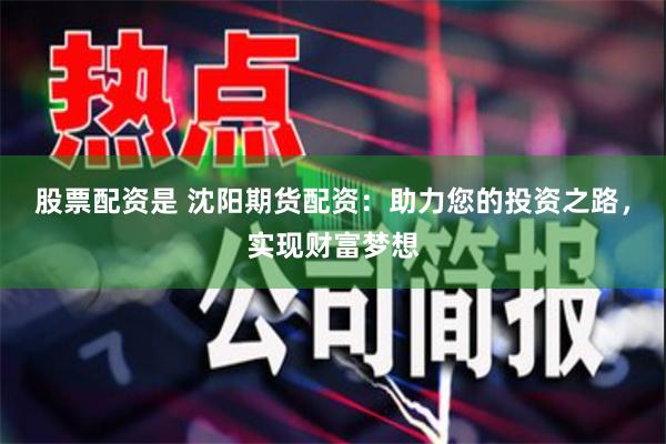 股票配资是 沈阳期货配资：助力您的投资之路，实现财富梦想