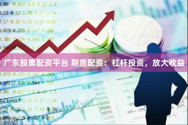广东股票配资平台 期货配资：杠杆投资，放大收益