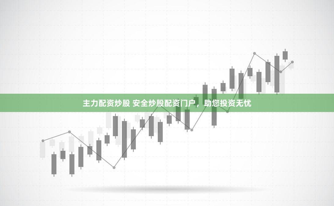 主力配资炒股 安全炒股配资门户，助您投资无忧