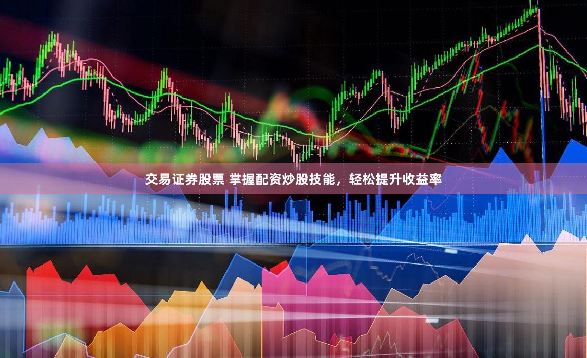交易证券股票 掌握配资炒股技能，轻松提升收益率