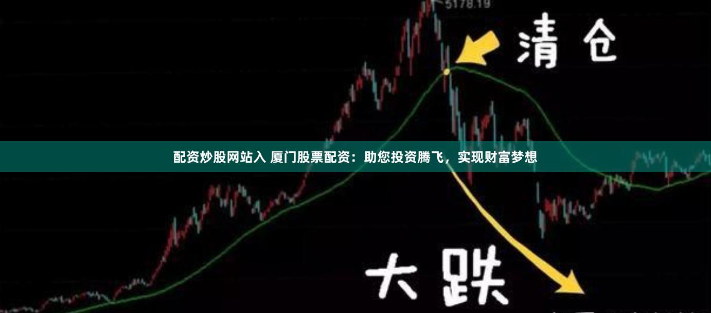 配资炒股网站入 厦门股票配资:助您投资腾飞,实现财富梦想