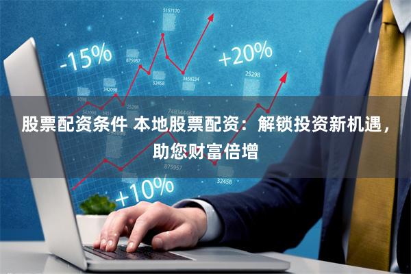 股票配资条件 本地股票配资:解锁投资新机遇,助您财富倍增