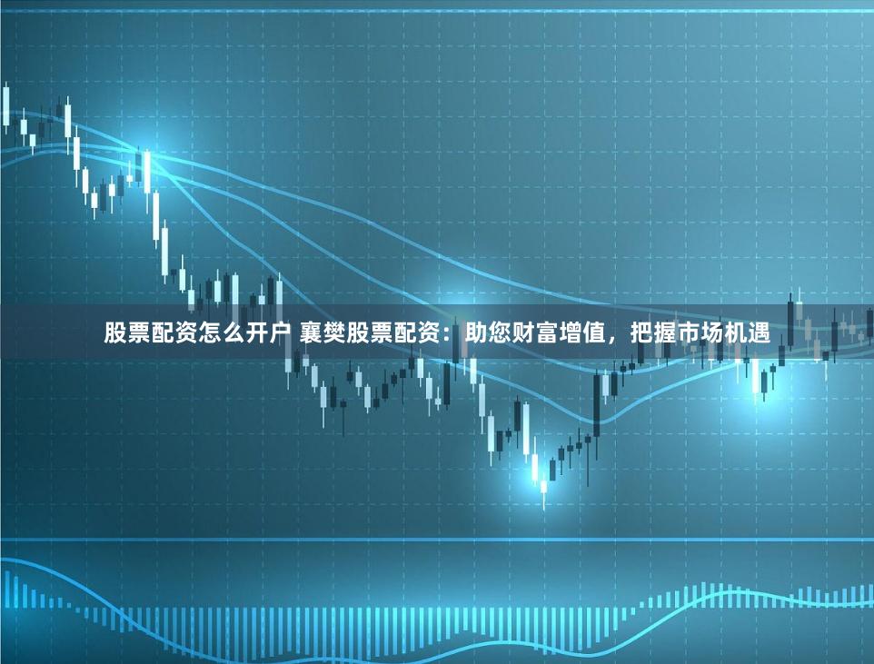 股票配资怎么开户 襄樊股票配资:助您财富增值,把握市场机遇