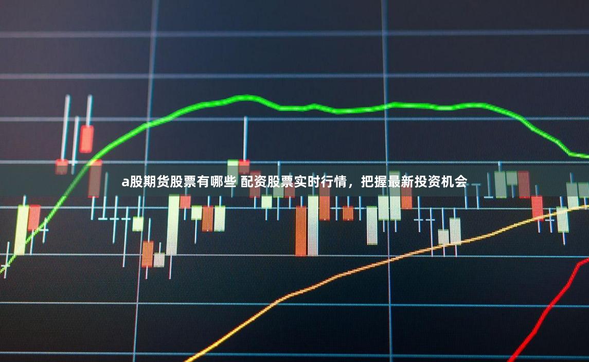 a股期货股票有哪些 配资股票实时行情，把握最新投资机会