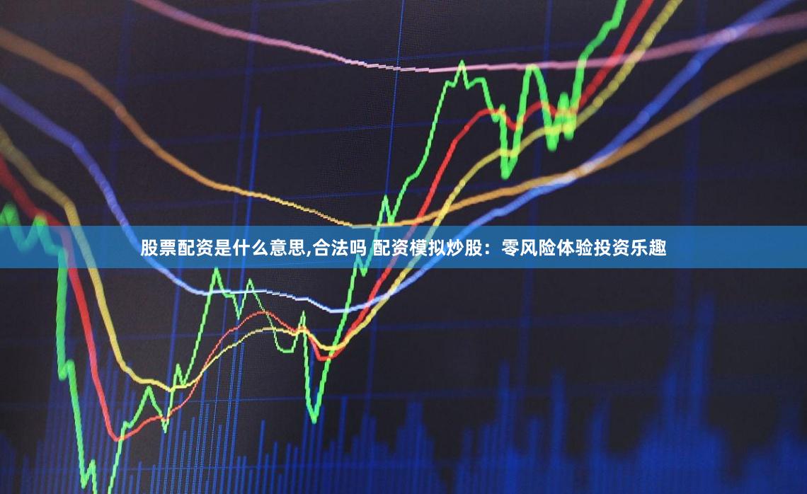 股票配资是什么意思,合法吗 配资模拟炒股：零风险体验投资乐趣