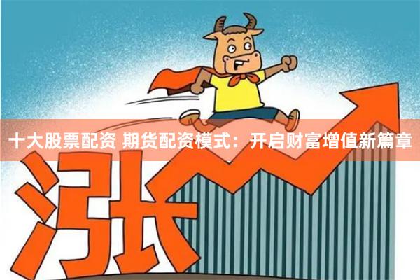 十大股票配资 期货配资模式:开启财富增值新篇章