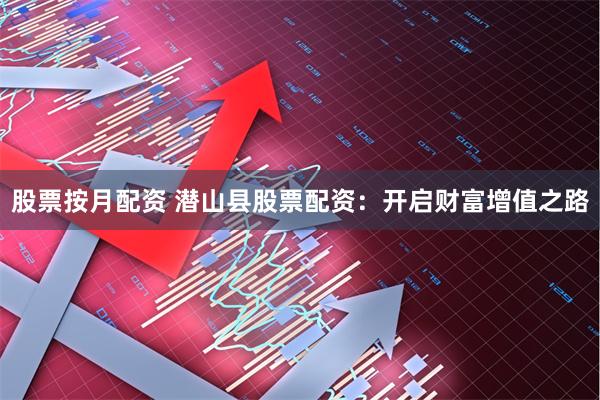 股票按月配资 潜山县股票配资：开启财富增值之路