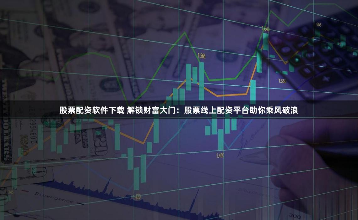 股票配资软件下载 解锁财富大门：股票线上配资平台助你乘风破浪