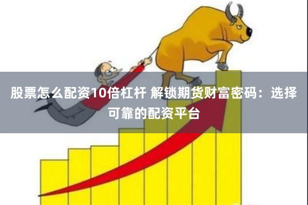 股票怎么配资10倍杠杆 解锁期货财富密码:选择可靠的配资平台